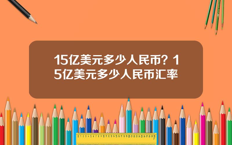 15亿美元多少人民币？15亿美元多少人民币汇率