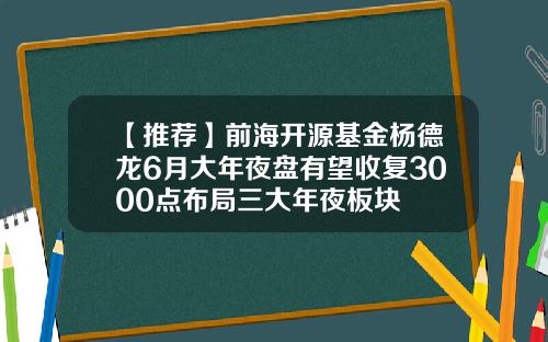 【推荐】前海开源基金杨德龙6月大年夜盘有望收复3000点布局三大年夜板块