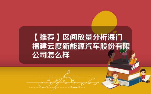 【推荐】区间放量分析海门福建云度新能源汽车股份有限公司怎么样