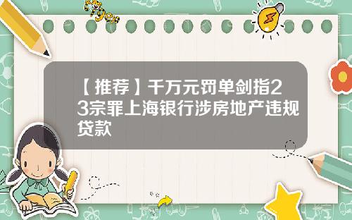 【推荐】千万元罚单剑指23宗罪上海银行涉房地产违规贷款