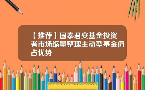 【推荐】国泰君安基金投资者市场缩量整理主动型基金仍占优势