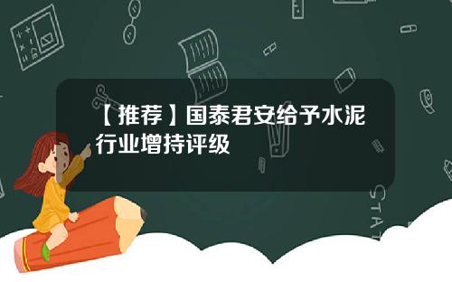 【推荐】国泰君安给予水泥行业增持评级