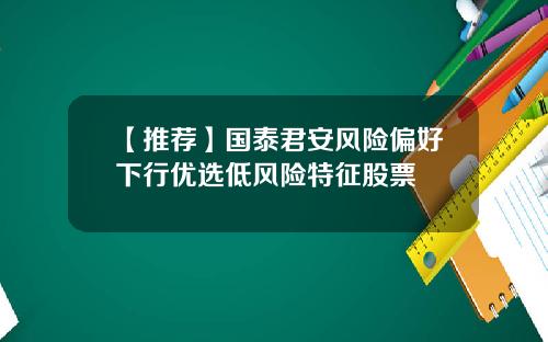 【推荐】国泰君安风险偏好下行优选低风险特征股票