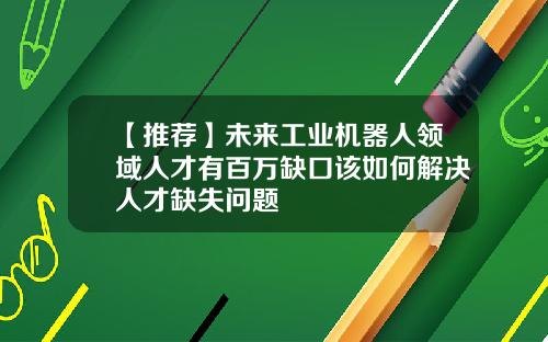 【推荐】未来工业机器人领域人才有百万缺口该如何解决人才缺失问题