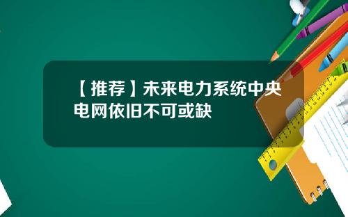 【推荐】未来电力系统中央电网依旧不可或缺