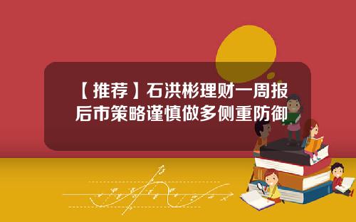 【推荐】石洪彬理财一周报后市策略谨慎做多侧重防御