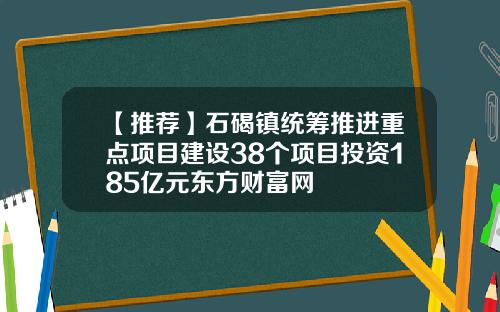 【推荐】石碣镇统筹推进重点项目建设38个项目投资185亿元东方财富网