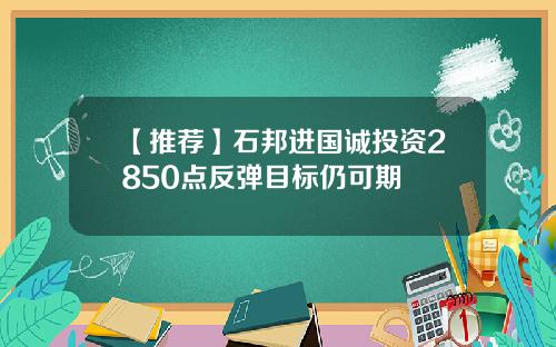 【推荐】石邦进国诚投资2850点反弹目标仍可期