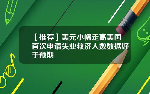 【推荐】美元小幅走高美国首次申请失业救济人数数据好于预期