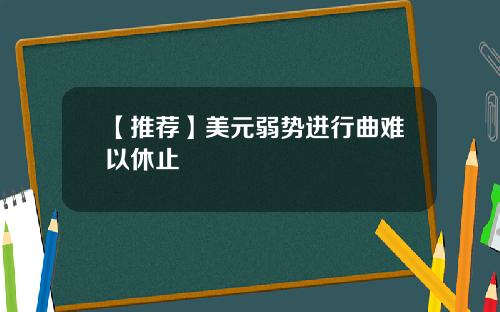 【推荐】美元弱势进行曲难以休止