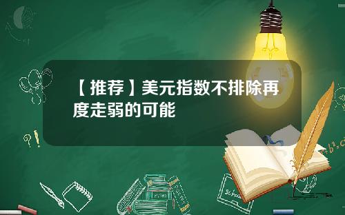 【推荐】美元指数不排除再度走弱的可能