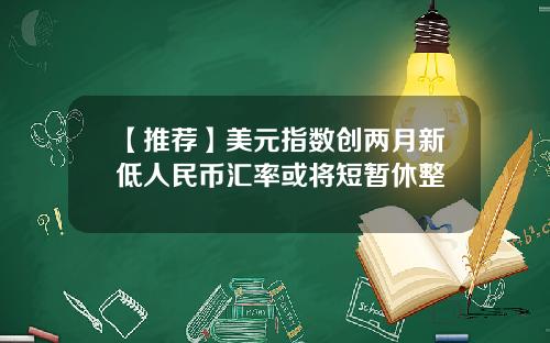 【推荐】美元指数创两月新低人民币汇率或将短暂休整