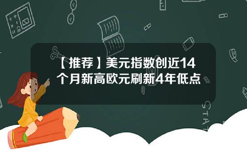 【推荐】美元指数创近14个月新高欧元刷新4年低点