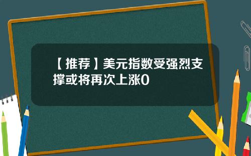 【推荐】美元指数受强烈支撑或将再次上涨0