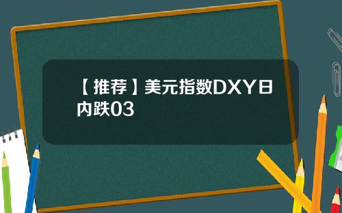 【推荐】美元指数DXY日内跌03