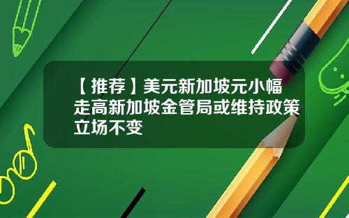 【推荐】美元新加坡元小幅走高新加坡金管局或维持政策立场不变