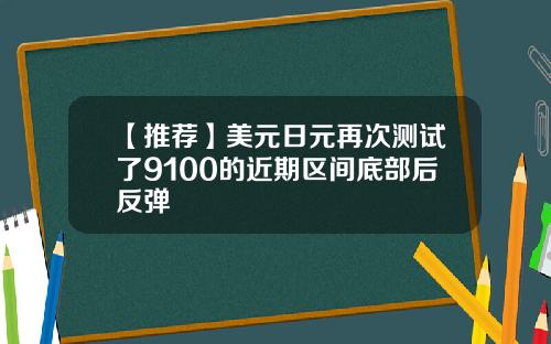 【推荐】美元日元再次测试了9100的近期区间底部后反弹