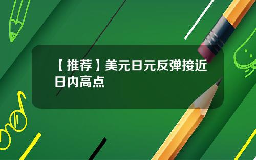 【推荐】美元日元反弹接近日内高点