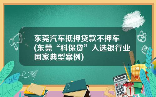 东莞汽车抵押贷款不押车 (东莞“科保贷”入选银行业国家典型案例)