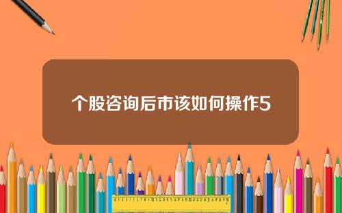 个股咨询后市该如何操作5