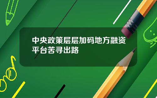 中央政策层层加码地方融资平台苦寻出路