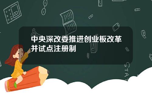 中央深改委推进创业板改革并试点注册制