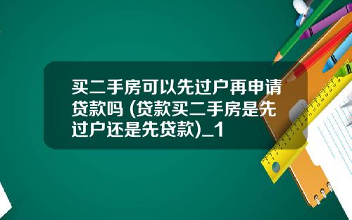 买二手房可以先过户再申请贷款吗 (贷款买二手房是先过户还是先贷款)_1