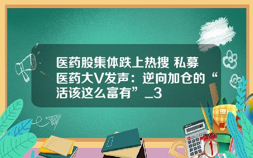 医药股集体跌上热搜 私募医药大V发声：逆向加仓的“活该这么富有”_3