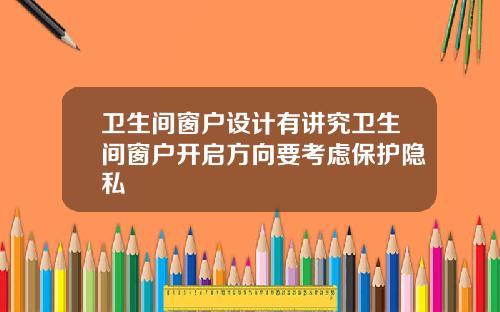 卫生间窗户设计有讲究卫生间窗户开启方向要考虑保护隐私