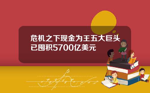 危机之下现金为王五大巨头已囤积5700亿美元