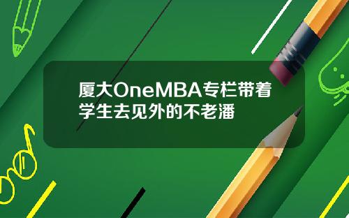 厦大OneMBA专栏带着学生去见外的不老潘