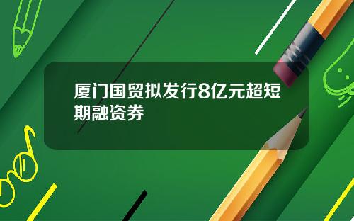 厦门国贸拟发行8亿元超短期融资券