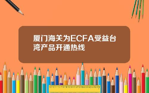 厦门海关为ECFA受益台湾产品开通热线