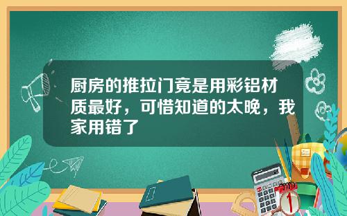 厨房的推拉门竟是用彩铝材质最好，可惜知道的太晚，我家用错了