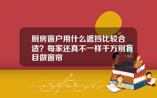 厨房窗户用什么遮挡比较合适？每家还真不一样千万别盲目做窗帘