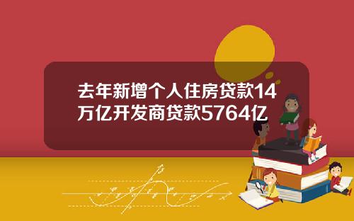 去年新增个人住房贷款14万亿开发商贷款5764亿