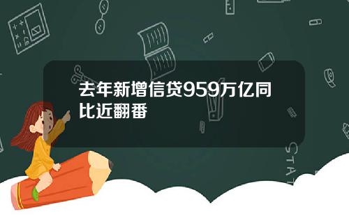 去年新增信贷959万亿同比近翻番