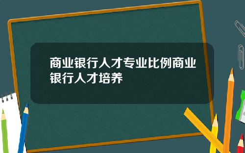 商业银行人才专业比例商业银行人才培养