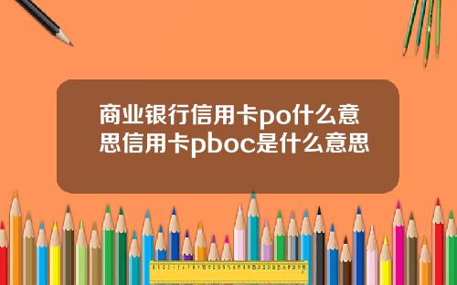 商业银行信用卡po什么意思信用卡pboc是什么意思