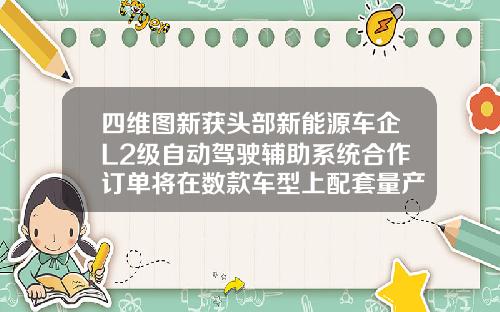 四维图新获头部新能源车企L2级自动驾驶辅助系统合作订单将在数款车型上配套量产