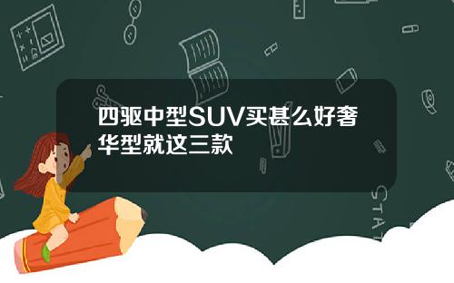 四驱中型SUV买甚么好奢华型就这三款