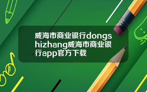 威海市商业银行dongshizhang威海市商业银行app官方下载