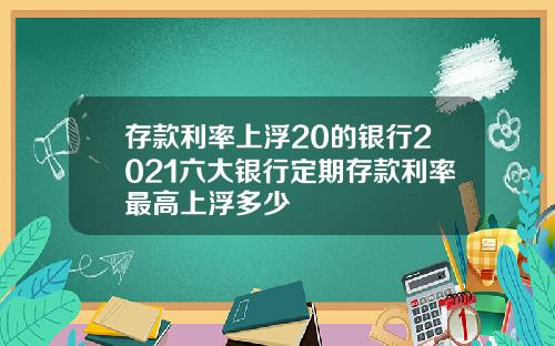 存款利率上浮20的银行2021六大银行定期存款利率最高上浮多少