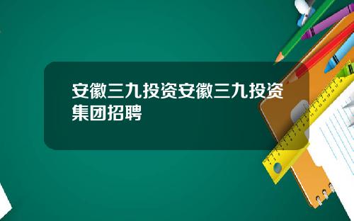 安徽三九投资安徽三九投资集团招聘