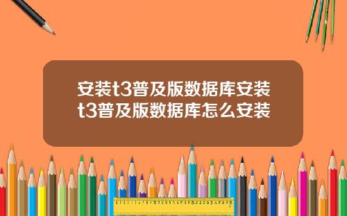 安装t3普及版数据库安装t3普及版数据库怎么安装