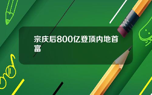 宗庆后800亿登顶内地首富