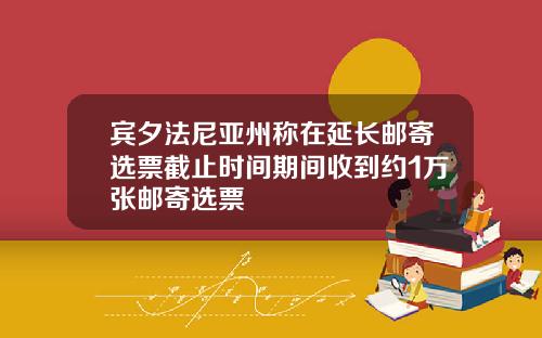 宾夕法尼亚州称在延长邮寄选票截止时间期间收到约1万张邮寄选票