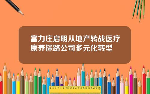 富力庄启明从地产转战医疗康养探路公司多元化转型