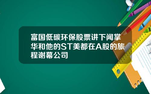 富国低碳环保股票讲下闻掌华和他的ST美都在A股的旅程谢幕公司