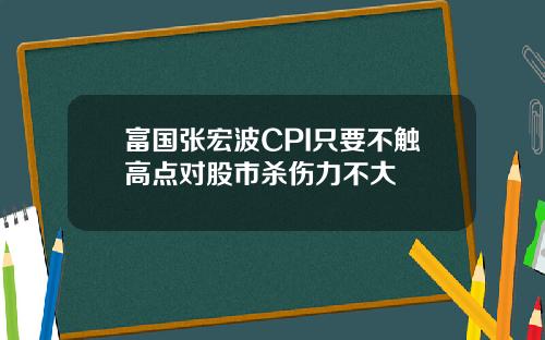 富国张宏波CPI只要不触高点对股市杀伤力不大